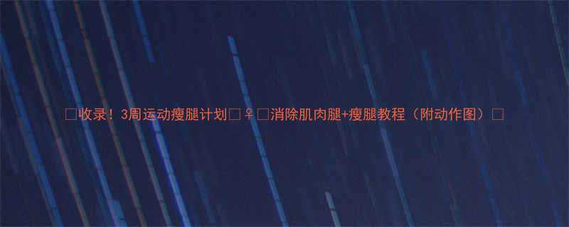 收录3周运动瘦腿计划消除肌肉腿瘦腿教程附动作图-第1张图片-ZBLOG