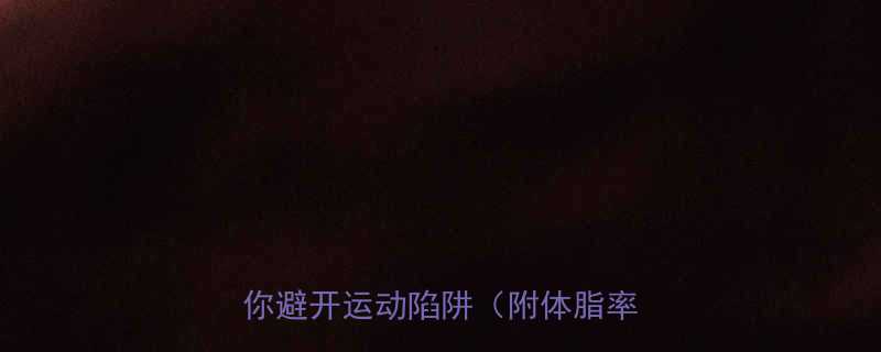 救命每天运动反而胖了3步教你避开运动陷阱附体脂率对比图-第2张图片-ZBLOG