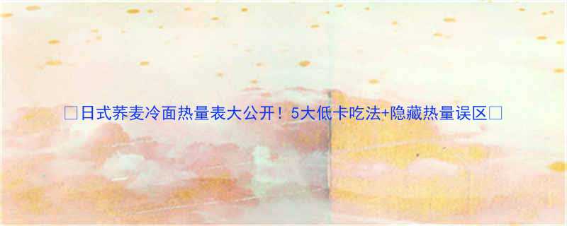 日式荞麦冷面热量表大公开5大低卡吃法隐藏热量误区-第1张图片-ZBLOG