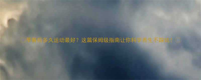 早餐后多久运动最好这篇保姆级指南让你科学养生不踩坑-第1张图片-ZBLOG