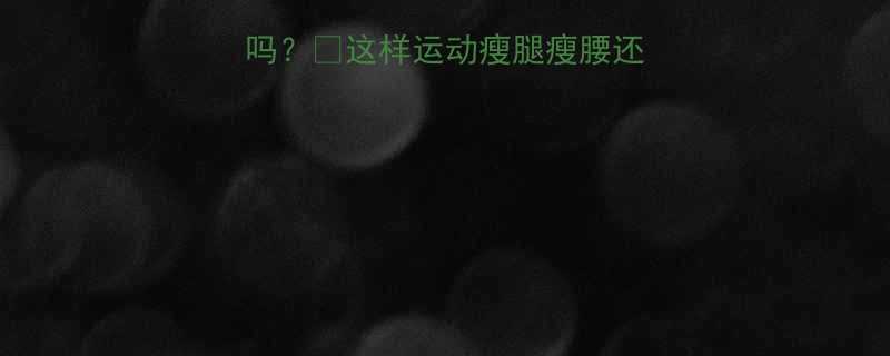 晚上运动减肥有效吗这样运动瘦腿瘦腰还不会反弹附详细计划-第1张图片-ZBLOG