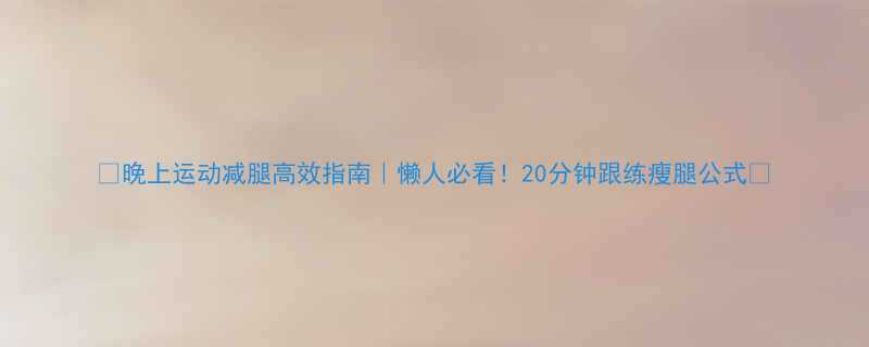 晚上运动减腿高效指南懒人必看20分钟跟练瘦腿公式-第3张图片-ZBLOG