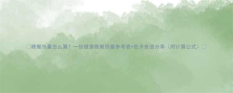 🔥晚餐热量怎么算？一份健康晚餐热量参考表+低卡食谱分享（附计算公式）🔥-第1张图片-ZBLOG