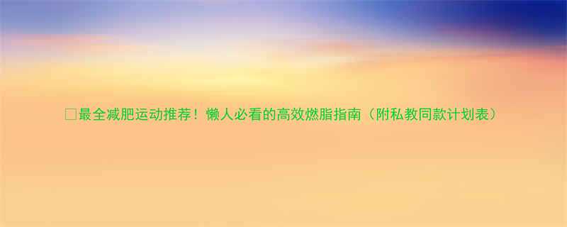 最全减肥运动推荐懒人必看的高效燃脂指南附私教同款计划表-第1张图片-ZBLOG