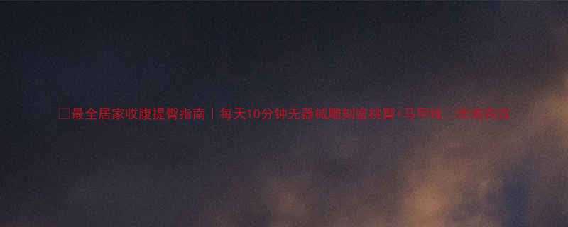 最全居家收腹提臀指南每天10分钟无器械雕刻蜜桃臀马甲线亲测有效-第3张图片-ZBLOG