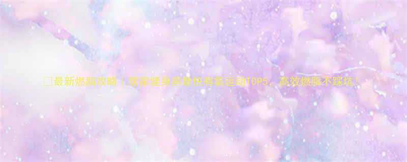 最新燃脂攻略居家健身房最快有氧运动TOP5高效燃脂不踩坑-第1张图片-ZBLOG