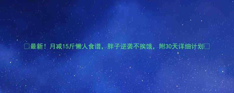 最新月减15斤懒人食谱胖子逆袭不挨饿附30天详细计划-第3张图片-ZBLOG