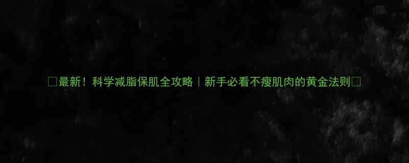 最新科学减脂保肌全攻略新手必看不瘦肌肉的黄金法则-第1张图片-ZBLOG