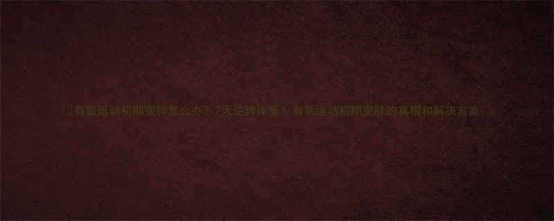 有氧运动初期变胖怎么办7天逆转体重有氧运动初期变胖的真相和解决方案-第1张图片-ZBLOG