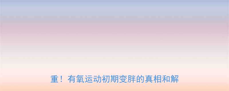 有氧运动初期变胖怎么办7天逆转体重有氧运动初期变胖的真相和解决方案-第2张图片-ZBLOG