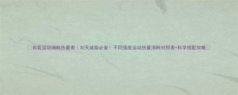 🔥有氧运动消耗热量表｜30天减脂必备！不同强度运动热量消耗对照表+科学搭配攻略🔥-第1张图片-ZBLOG