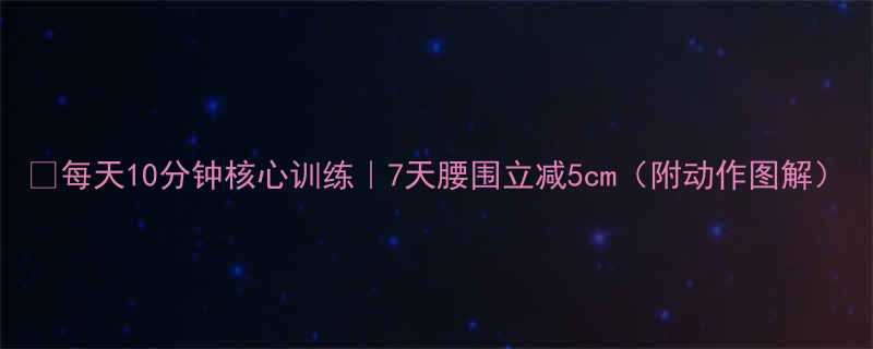 每天10分钟核心训练7天腰围立减5cm附动作图解-第1张图片-ZBLOG