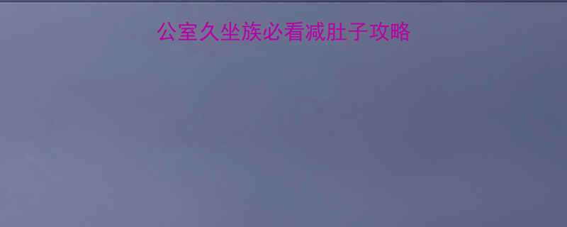 🔥每天10分钟！办公室久坐族必看减肚子攻略（附详细动作图解）-第1张图片-ZBLOG