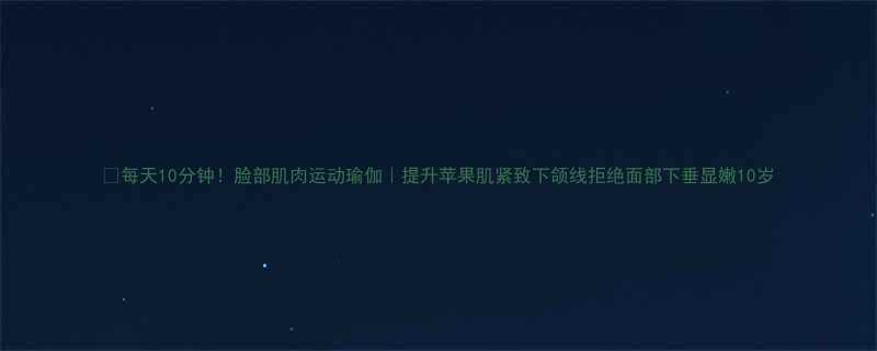 每天10分钟脸部肌肉运动瑜伽提升苹果肌紧致下颌线拒绝面部下垂显嫩10岁-第3张图片-ZBLOG
