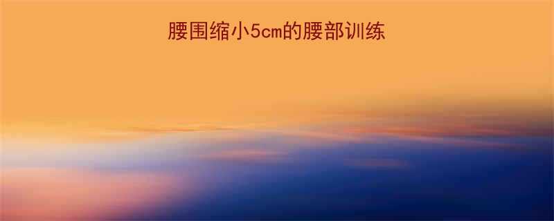 每天10分钟腰围缩小5cm的腰部训练秘籍附动作图解-第1张图片-ZBLOG