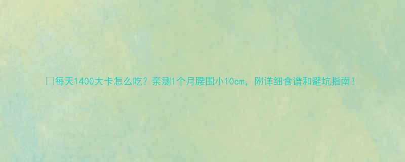 每天1400大卡怎么吃亲测1个月腰围小10cm附详细食谱和避坑指南-第3张图片-ZBLOG
