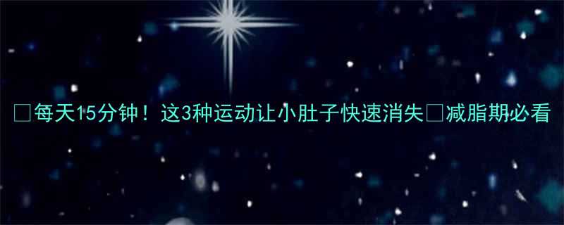 每天15分钟这3种运动让小肚子快速消失减脂期必看-第1张图片-ZBLOG