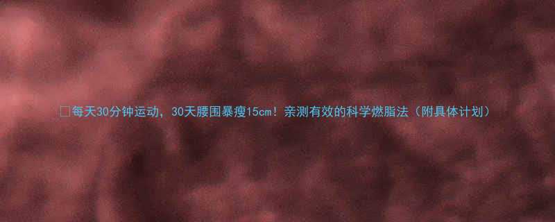 每天30分钟运动30天腰围暴瘦15cm亲测有效的科学燃脂法附具体计划-第1张图片-ZBLOG