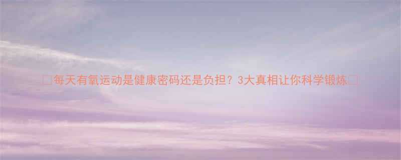 每天有氧运动是健康密码还是负担3大真相让你科学锻炼-第1张图片-ZBLOG