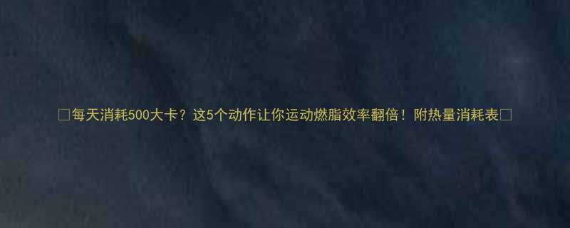 每天消耗500大卡这5个动作让你运动燃脂效率翻倍附热量消耗表-第1张图片-ZBLOG