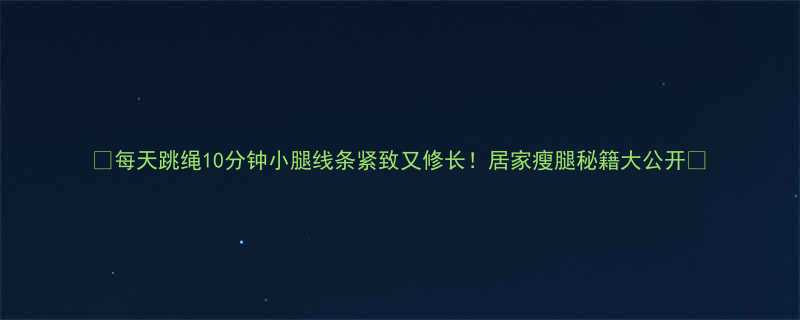 🔥每天跳绳10分钟小腿线条紧致又修长！居家瘦腿秘籍大公开✨-第1张图片-ZBLOG