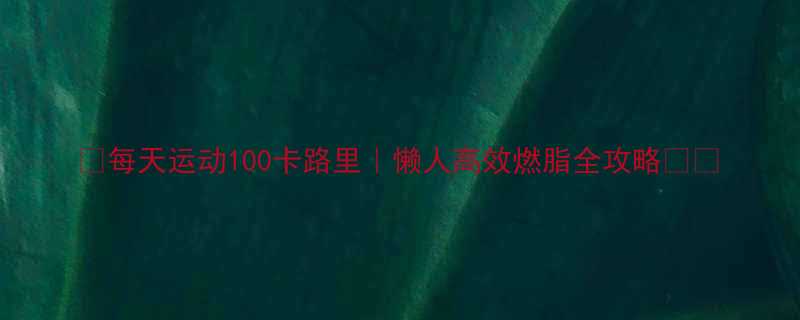 🔥每天运动100卡路里｜懒人高效燃脂全攻略💪🔥-第1张图片-ZBLOG