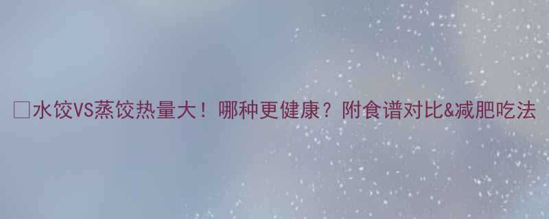 🔥水饺VS蒸饺热量大！哪种更健康？附食谱对比&减肥吃法-第1张图片-ZBLOG