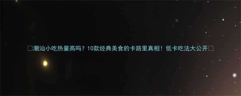 潮汕小吃热量高吗10款经典美食的卡路里真相低卡吃法大公开-第2张图片-ZBLOG