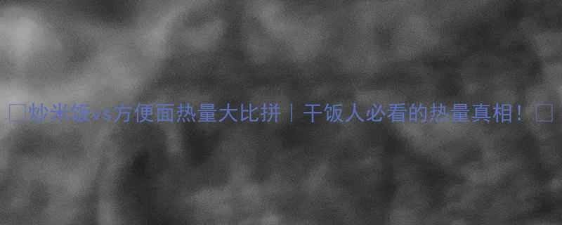 炒米饭vs方便面热量大比拼干饭人必看的热量真相-第1张图片-ZBLOG