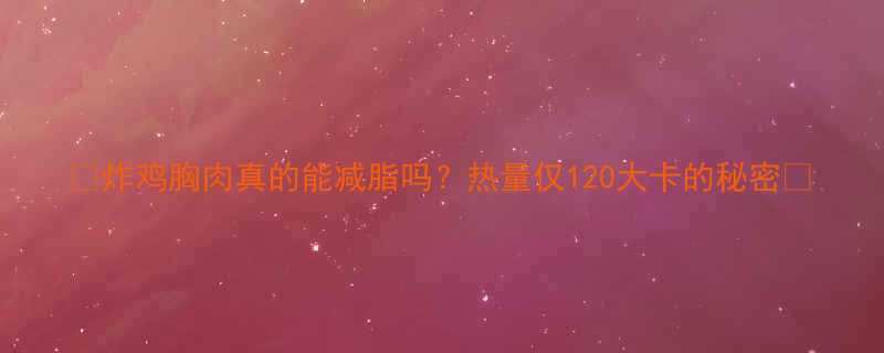 炸鸡胸肉真的能减脂吗热量仅120大卡的秘密-第2张图片-ZBLOG