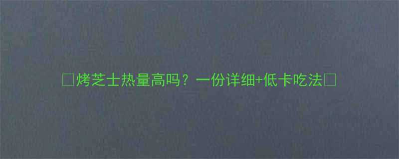 烤芝士热量高吗一份详细低卡吃法-第1张图片-ZBLOG