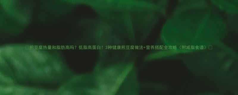 煎豆腐热量和脂肪高吗低脂高蛋白3种健康煎豆腐做法营养搭配全攻略附减脂食谱-第1张图片-ZBLOG