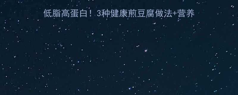 煎豆腐热量和脂肪高吗低脂高蛋白3种健康煎豆腐做法营养搭配全攻略附减脂食谱-第2张图片-ZBLOG