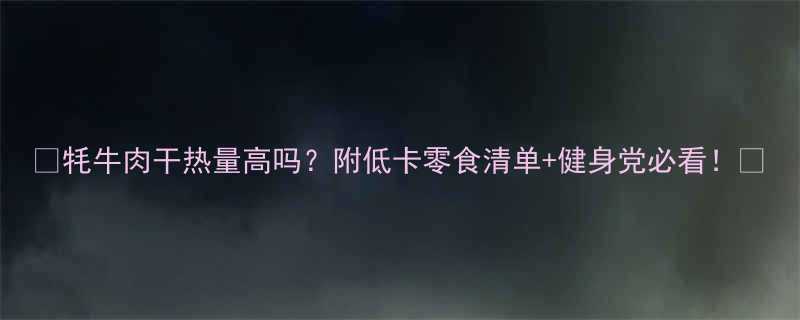 🔥牦牛肉干热量高吗？附低卡零食清单+健身党必看！🔥-第1张图片-ZBLOG