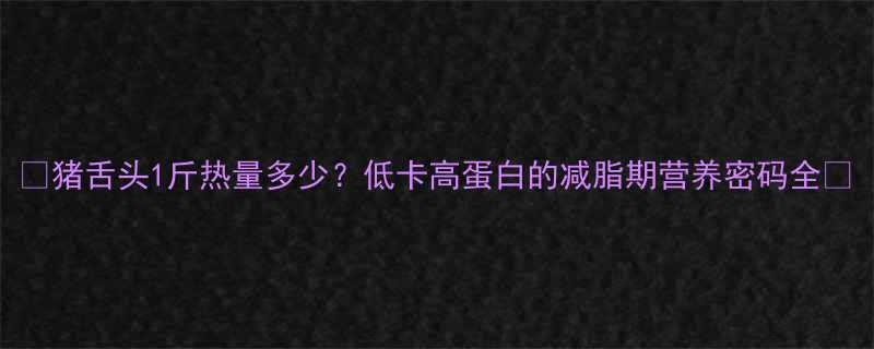 猪舌头1斤热量多少低卡高蛋白的减脂期营养密码全-第1张图片-ZBLOG