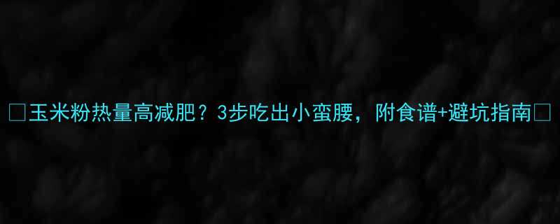 玉米粉热量高减肥3步吃出小蛮腰附食谱避坑指南-第1张图片-ZBLOG