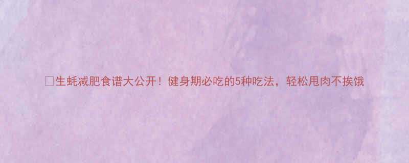 生蚝减肥食谱大公开健身期必吃的5种吃法轻松甩肉不挨饿-第1张图片-ZBLOG