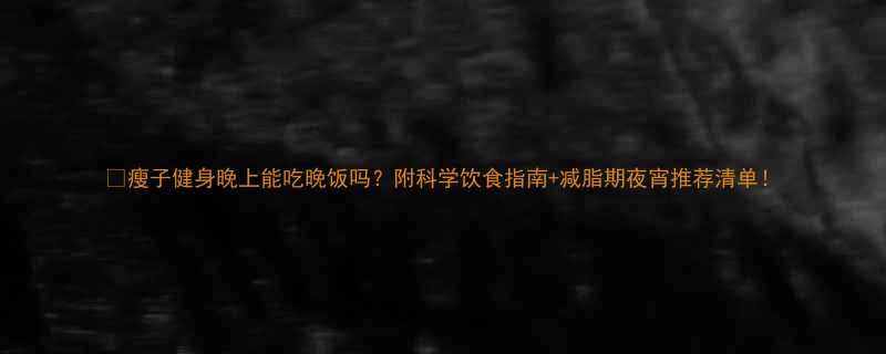 🔥瘦子健身晚上能吃晚饭吗？附科学饮食指南+减脂期夜宵推荐清单！-第1张图片-ZBLOG