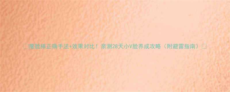 瘦脸棒正确手法效果对比亲测28天小V脸养成攻略附避雷指南-第1张图片-ZBLOG