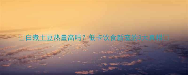 白煮土豆热量高吗低卡饮食新宠的3大真相-第1张图片-ZBLOG