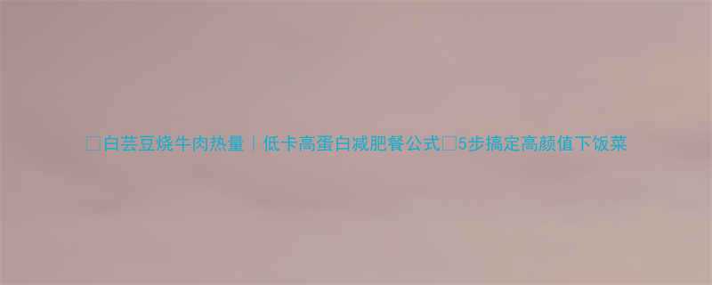 白芸豆烧牛肉热量低卡高蛋白减肥餐公式5步搞定高颜值下饭菜-第1张图片-ZBLOG