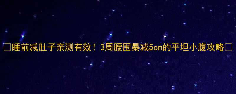 睡前减肚子亲测有效3周腰围暴减5cm的平坦小腹攻略-第1张图片-ZBLOG