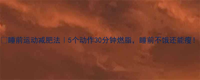 睡前运动减肥法5个动作30分钟燃脂睡前不饿还能瘦-第1张图片-ZBLOG