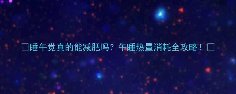 睡午觉真的能减肥吗午睡热量消耗全攻略-第2张图片-ZBLOG