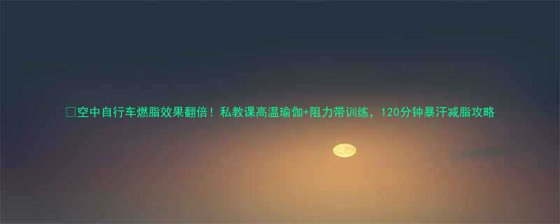 空中自行车燃脂效果翻倍私教课高温瑜伽阻力带训练120分钟暴汗减脂攻略-第2张图片-ZBLOG