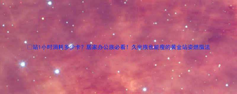 🔥站1小时消耗多少卡？居家办公族必看！久坐族也能瘦的黄金站姿燃脂法-第1张图片-ZBLOG