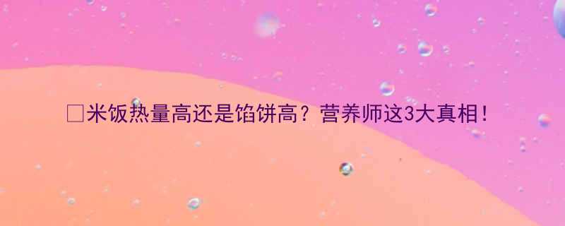 米饭热量高还是馅饼高营养师这3大真相-第2张图片-ZBLOG