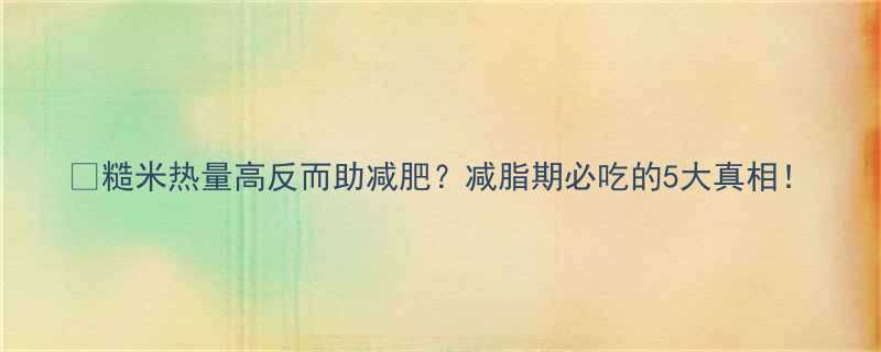 糙米热量高反而助减肥减脂期必吃的5大真相-第1张图片-ZBLOG