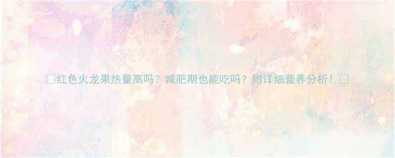 🔥红色火龙果热量高吗？减肥期也能吃吗？附详细营养分析！🔥-第2张图片-ZBLOG