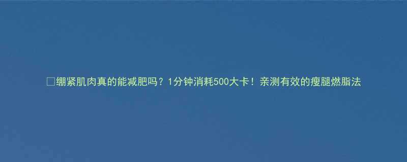 绷紧肌肉真的能减肥吗1分钟消耗500大卡亲测有效的瘦腿燃脂法-第2张图片-ZBLOG